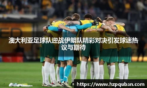 澳大利亚足球队迎战伊朗队精彩对决引发球迷热议与期待
